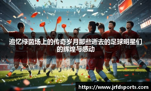 追忆绿茵场上的传奇岁月那些逝去的足球明星们的辉煌与感动
