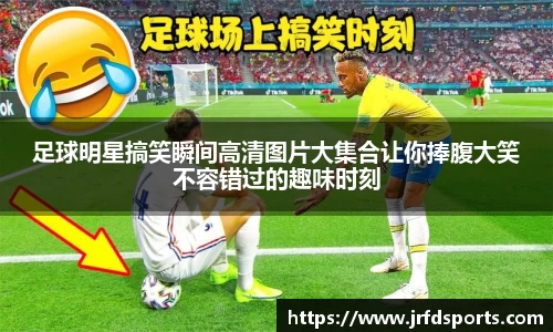 足球明星搞笑瞬间高清图片大集合让你捧腹大笑不容错过的趣味时刻