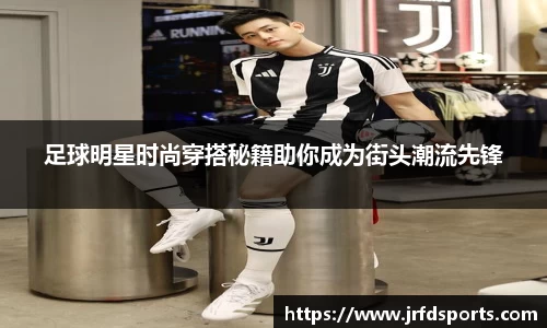 足球明星时尚穿搭秘籍助你成为街头潮流先锋