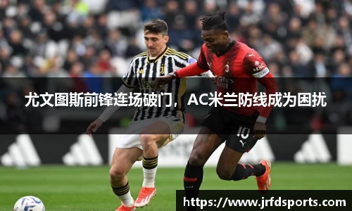 尤文图斯前锋连场破门，AC米兰防线成为困扰