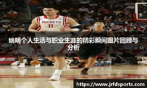 姚明个人生活与职业生涯的精彩瞬间图片回顾与分析
