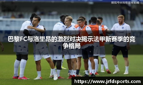巴黎FC与洛里昂的激烈对决揭示法甲新赛季的竞争格局
