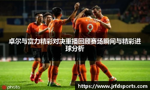 卓尔与富力精彩对决重播回顾赛场瞬间与精彩进球分析