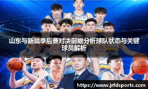 山东与新疆季后赛对决前瞻分析球队状态与关键球员解析