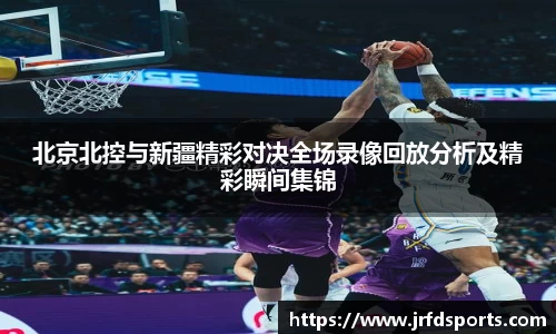北京北控与新疆精彩对决全场录像回放分析及精彩瞬间集锦