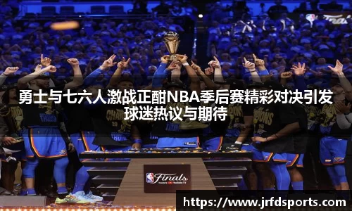 勇士与七六人激战正酣NBA季后赛精彩对决引发球迷热议与期待