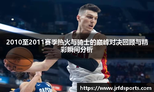 2010至2011赛季热火与骑士的巅峰对决回顾与精彩瞬间分析
