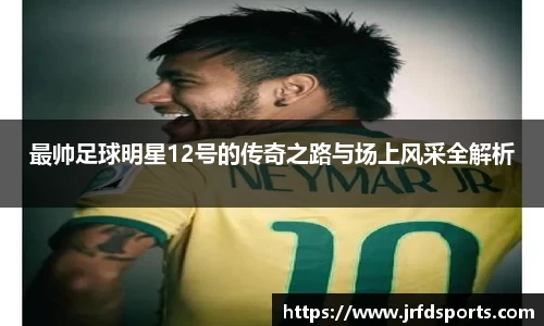 最帅足球明星12号的传奇之路与场上风采全解析