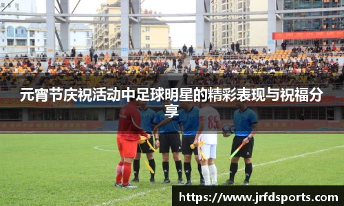 元宵节庆祝活动中足球明星的精彩表现与祝福分享