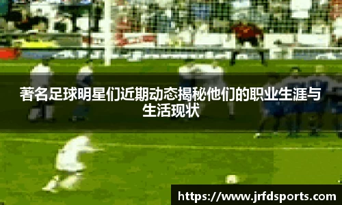 著名足球明星们近期动态揭秘他们的职业生涯与生活现状